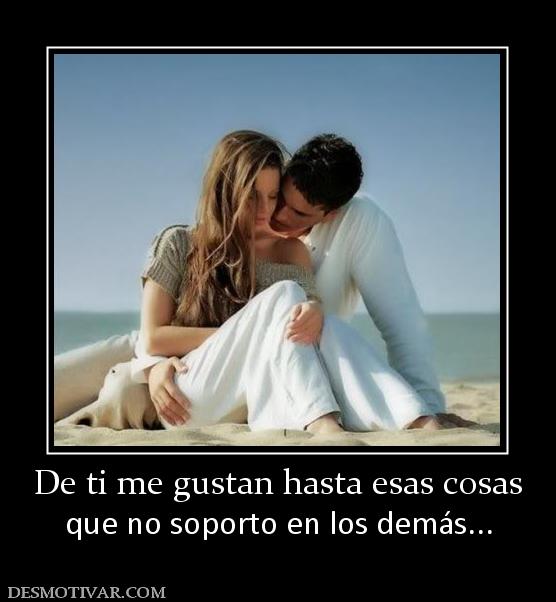 De ti me gustan hasta esas cosas que no soporto en los demás...