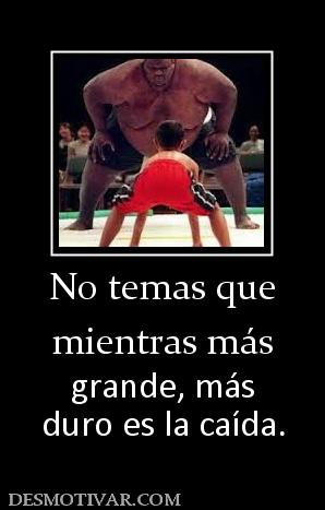 No temas que mientras más  grande, más duro es la caída.