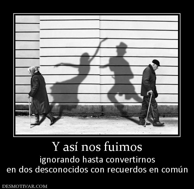 Y así nos fuimos ignorando hasta convertirnos en dos desconocidos con recuerdos en común