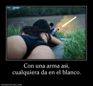 Con una arma asì, cualquiera da en el blanco.