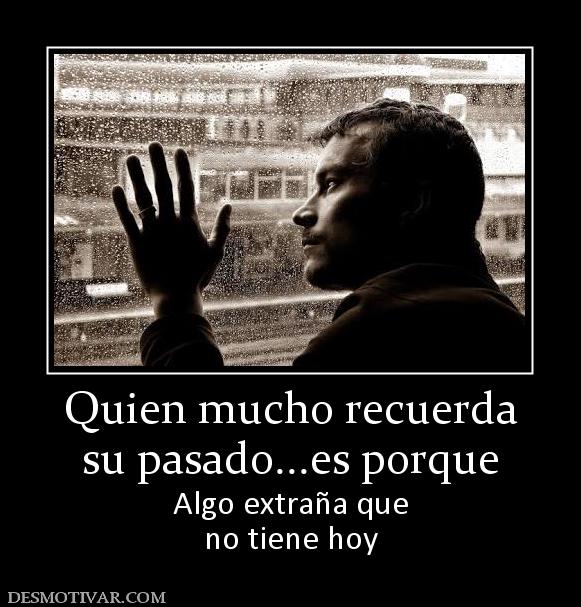 Quien mucho recuerda su pasado...es porque  Algo extraña que no tiene hoy