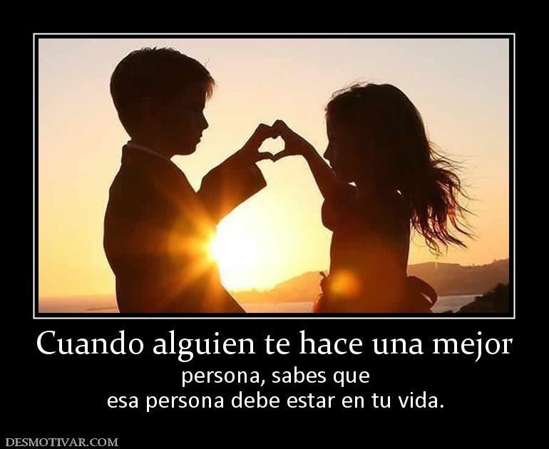 Cuando alguien te hace una mejor persona, sabes que esa persona debe estar en tu vida.