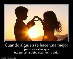 Cuando alguien te hace una mejor persona, sabes que esa persona debe estar en tu vida.