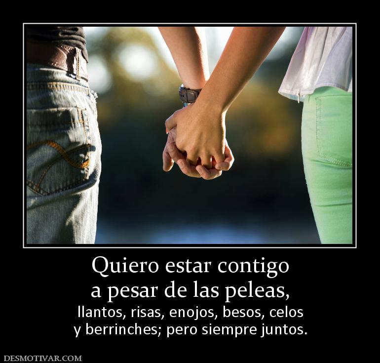 Quiero estar contigo a pesar de las peleas,  llantos, risas, enojos, besos, celos y berrinches; pero siempre juntos.