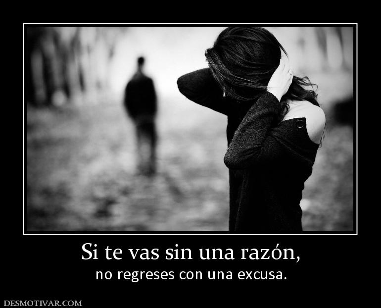 Si te vas sin una razón, no regreses con una excusa.