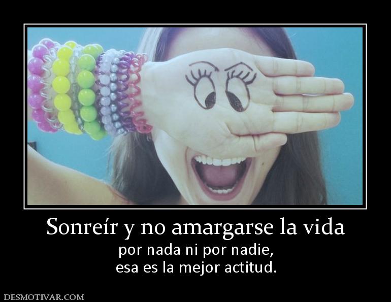 Sonreír y no amargarse la vida por nada ni por nadie, esa es la mejor actitud.