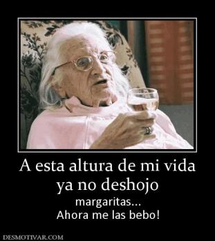A esta altura de mi vida ya no deshojo margaritas... Ahora me las bebo!