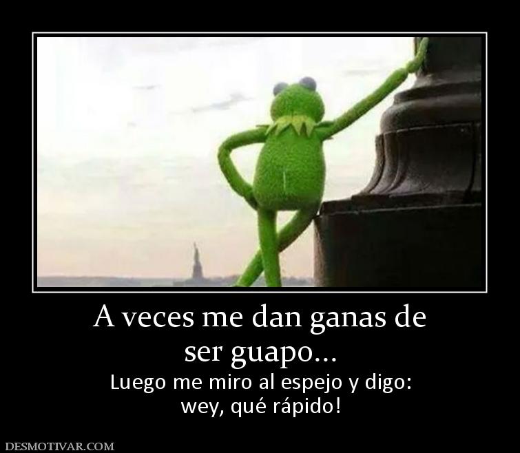 A veces me dan ganas de ser guapo... Luego me miro al espejo y digo: wey, qué rápido!