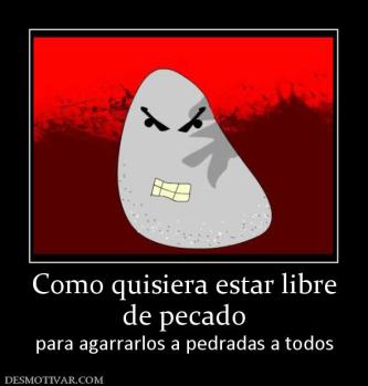 Como quisiera estar libre de pecado  para agarrarlos a pedradas a todos