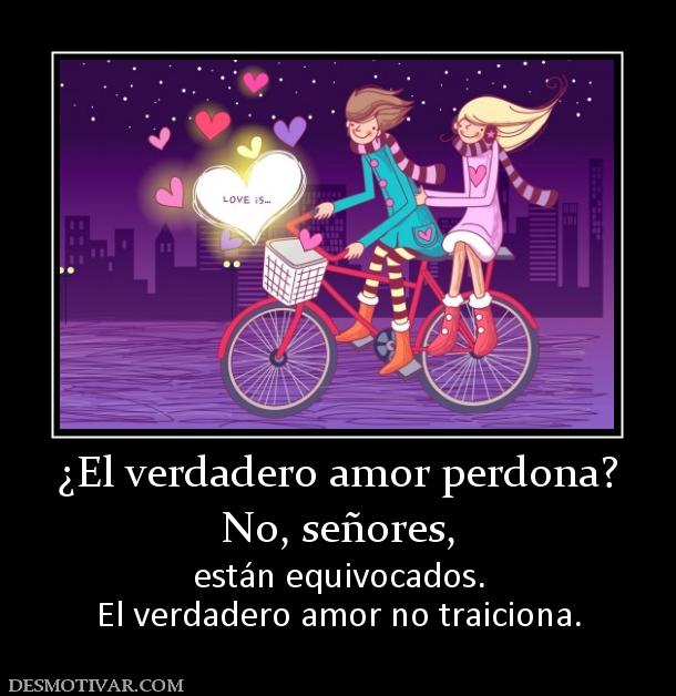 ¿El verdadero amor perdona? No, señores,  están equivocados. El verdadero amor no traiciona.