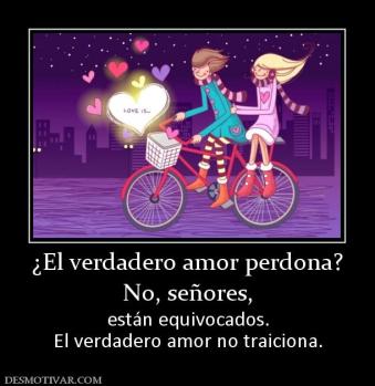 ¿El verdadero amor perdona? No, señores,  están equivocados. El verdadero amor no traiciona.
