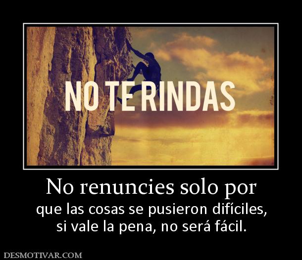 No renuncies solo por que las cosas se pusieron difíciles, si vale la pena, no será fácil.