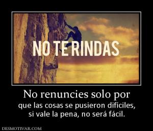 No renuncies solo por que las cosas se pusieron difíciles, si vale la pena, no será fácil.