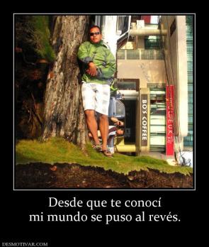 Desde que te conocí mi mundo se puso al revés.