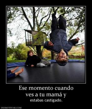 Ese momento cuando ves a tu mamá y  estabas castigado.