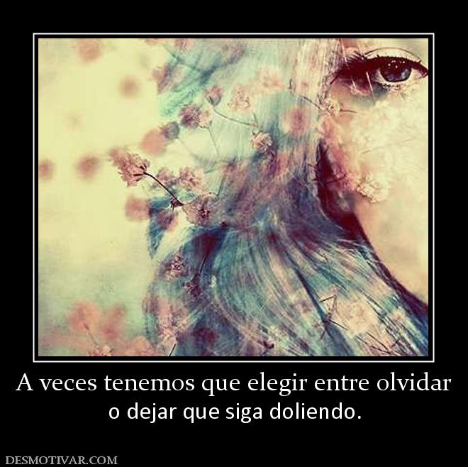 A veces tenemos que elegir entre olvid o dejar que siga doliendo.