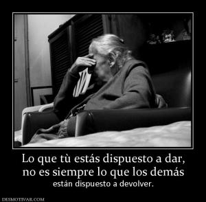 Lo que tù estás dispuesto a dar, no es siempre lo que los demás están dispuesto a devolver.