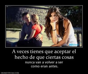 A veces tienes que aceptar el hecho de que ciertas cosas nunca van a volver a ser  como eran antes.
