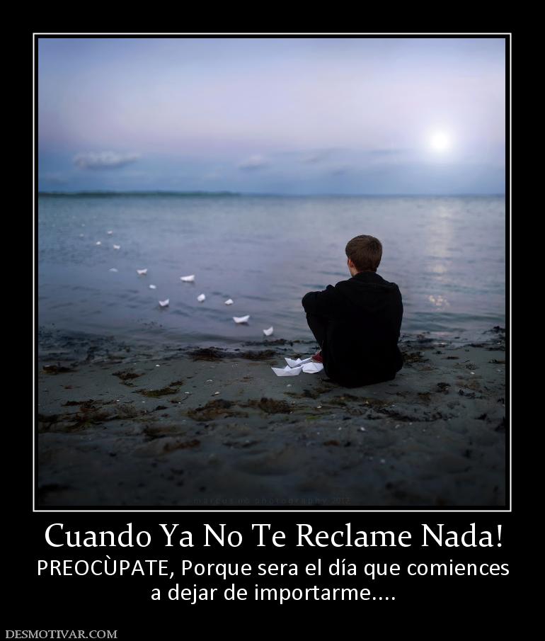 Cuando Ya No Te Reclame Nada! PREOCÙPATE, Porque sera el día que comiences a dejar de importarme....