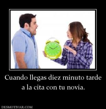Cuando llegas diez minuto tarde a la cita con tu novia.
