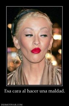 Esa cara al hacer una maldad.