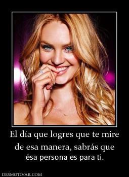 El día que logres que te mire de esa manera, sabrás que  ésa persona es para ti.