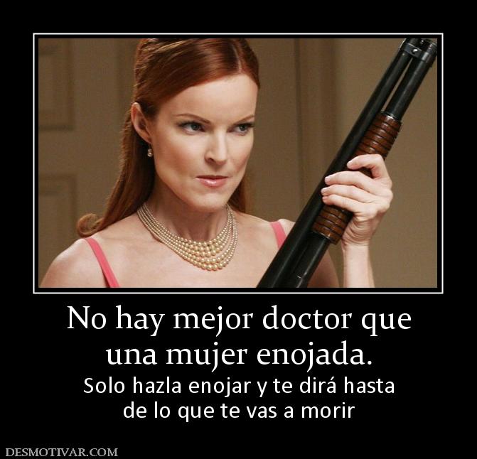 No hay mejor doctor que una mujer enojada. Solo hazla enojar y te dirá hasta de lo que te vas a morir