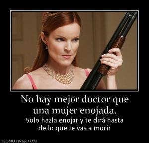 No hay mejor doctor que una mujer enojada. Solo hazla enojar y te dirá hasta de lo que te vas a morir