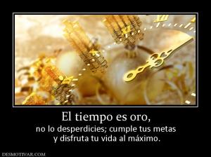 El tiempo es oro, no lo desperdicies; cumple tus metas  y disfruta tu vida al máximo.