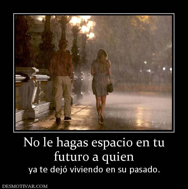No le hagas espacio en tu futuro a quien  ya te dejó viviendo en su pasado.