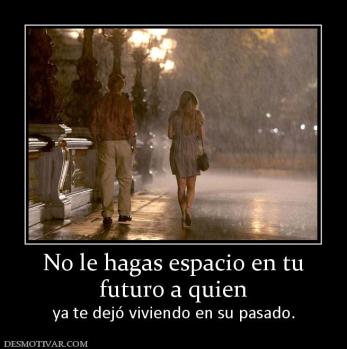 No le hagas espacio en tu futuro a quien  ya te dejó viviendo en su pasado.