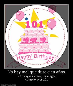 No hay mal que dure cien años. - No vayas a creer, mi suegra cumplió ayer 101