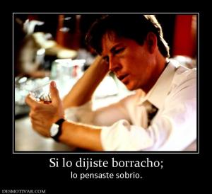 Si lo dijiste borracho; lo pensaste sobrio.
