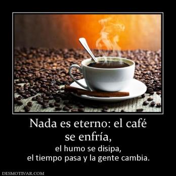 Nada es eterno: el café se enfría,  el humo se disipa, el tiempo pasa y la gente cambia.