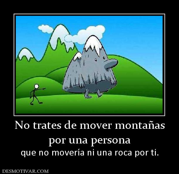 No trates de mover montañas por una persona  que no movería ni una roca por ti.