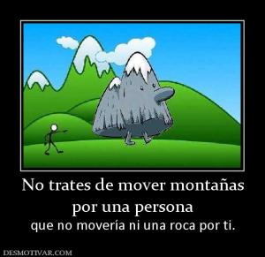 No trates de mover montañas por una persona  que no movería ni una roca por ti.