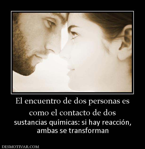 El encuentro de dos personas es como el contacto de dos sustancias químicas: si hay reacción, ambas se transforman