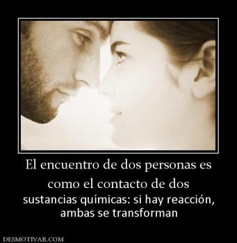 El encuentro de dos personas es como el contacto de dos sustancias químicas: si hay reacción, ambas se transforman