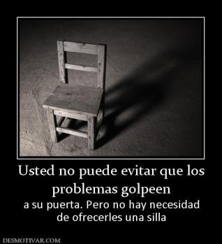 Usted no puede evitar que los problemas golpeen a su puerta. Pero no hay necesidad de ofrecerles una silla