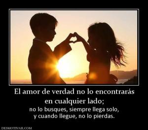 El amor de verdad no lo encontrarás en cualquier lado;  no lo busques, siempre llega solo, y cuando llegue, no lo pierdas.