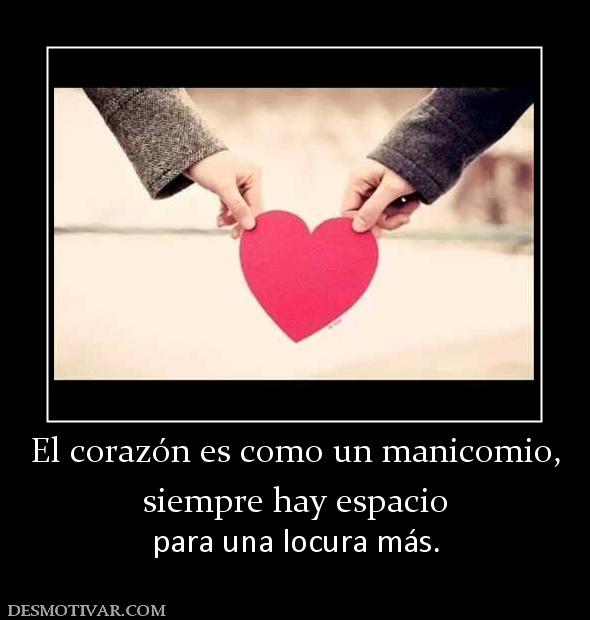 El corazón es como un manicomio, siempre hay espacio para una locura más.
