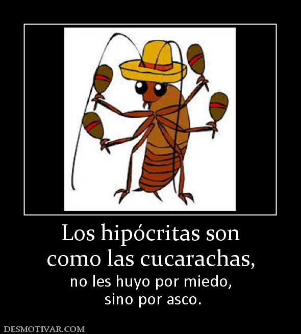 Los hipócritas son como las cucarachas,  no les huyo por miedo,  sino por asco.