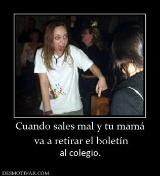 Cuando sales mal y tu mamá  va a retirar el boletín al colegio.