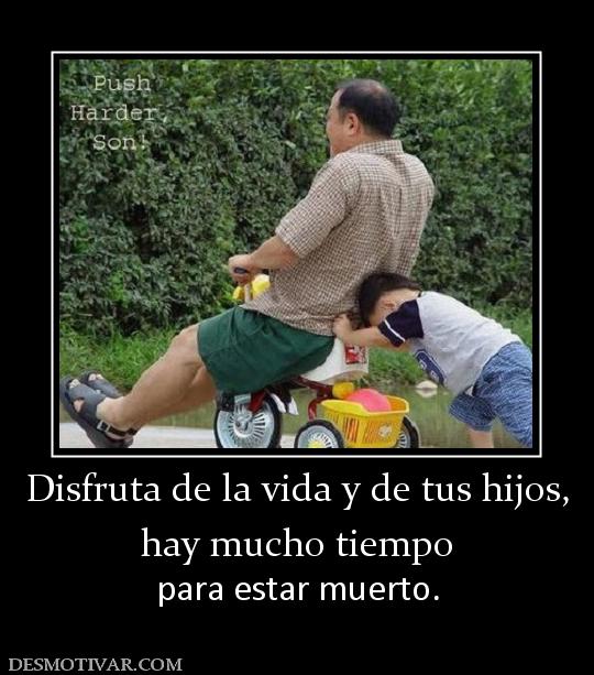 Disfruta de la vida y de tus hijos, hay mucho tiempo para estar muerto.