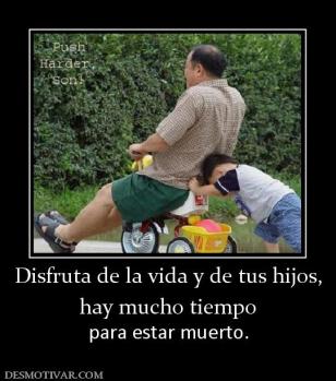 Disfruta de la vida y de tus hijos, hay mucho tiempo para estar muerto.
