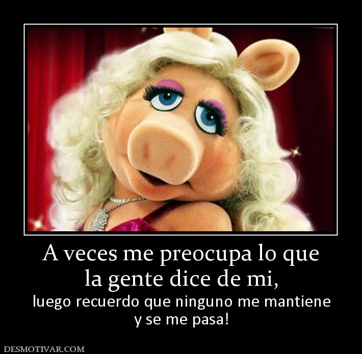 A veces me preocupa lo que la gente dice de mi, luego recuerdo que ninguno me mantiene y se me pasa!