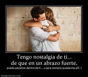 Tengo nostalgia de ti... de que en un abrazo fuerte,  pueda penetrar dentro de ti... y para siempre quedarme