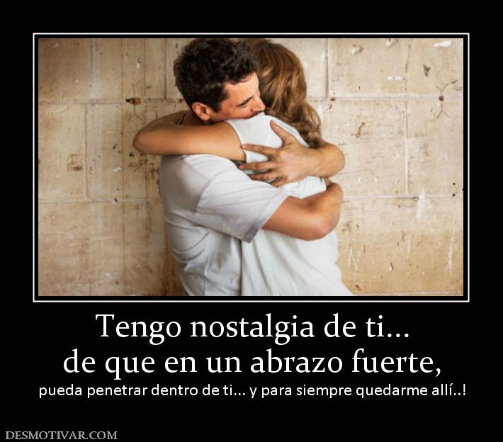 Tengo nostalgia de ti... de que en un abrazo fuerte,  pueda penetrar dentro de ti... y para siempre quedarme