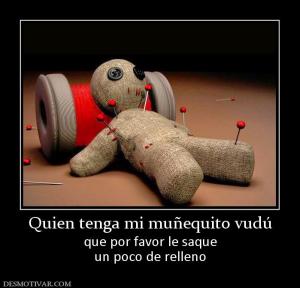 Quien tenga mi muñequito vudú que por favor le saque un poco de relleno