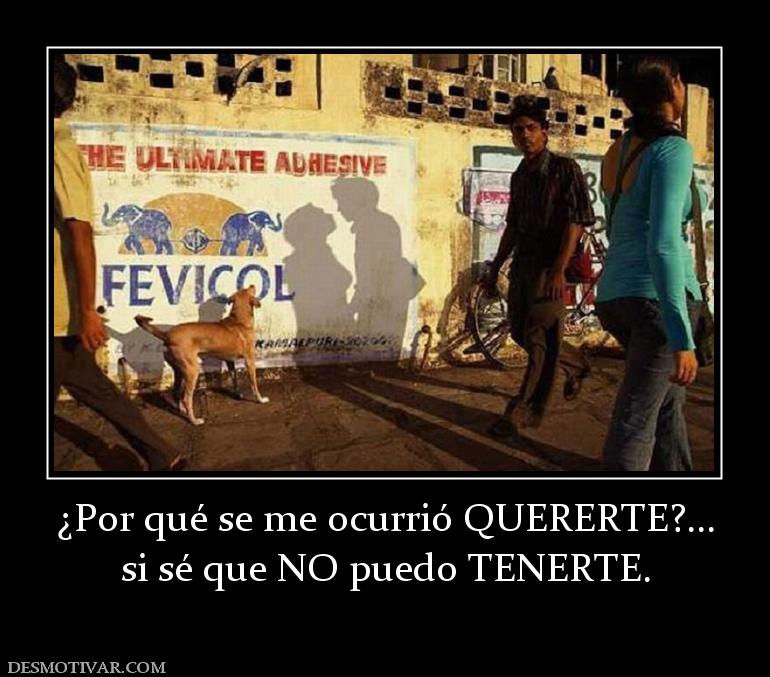 ¿Por qué se me ocurrió QUERERTE?... si sé que NO puedo TENERTE.